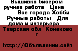 Вышивка бисером, ручная работа › Цена ­ 15 000 - Все города Хобби. Ручные работы » Для дома и интерьера   . Тверская обл.,Конаково г.